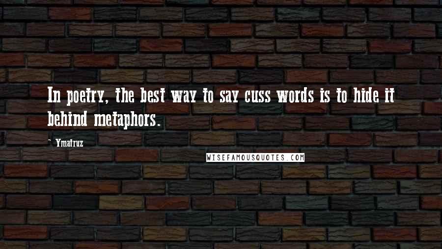 Ymatruz Quotes: In poetry, the best way to say cuss words is to hide it behind metaphors.