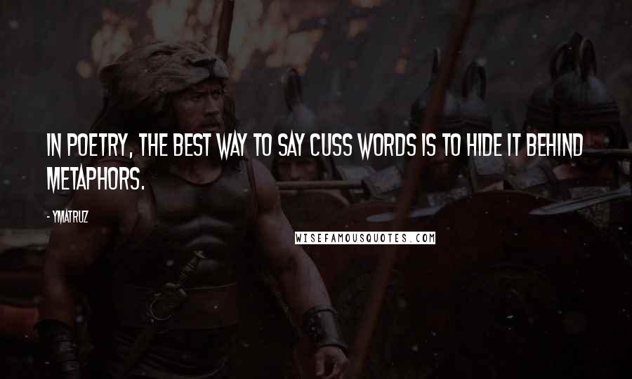 Ymatruz Quotes: In poetry, the best way to say cuss words is to hide it behind metaphors.