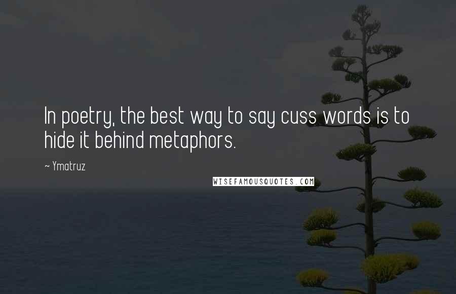 Ymatruz Quotes: In poetry, the best way to say cuss words is to hide it behind metaphors.