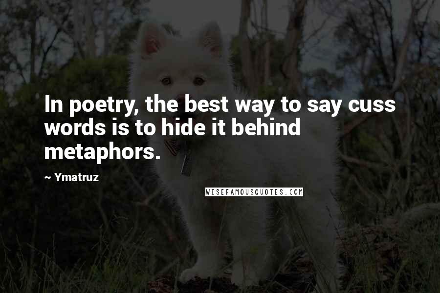 Ymatruz Quotes: In poetry, the best way to say cuss words is to hide it behind metaphors.