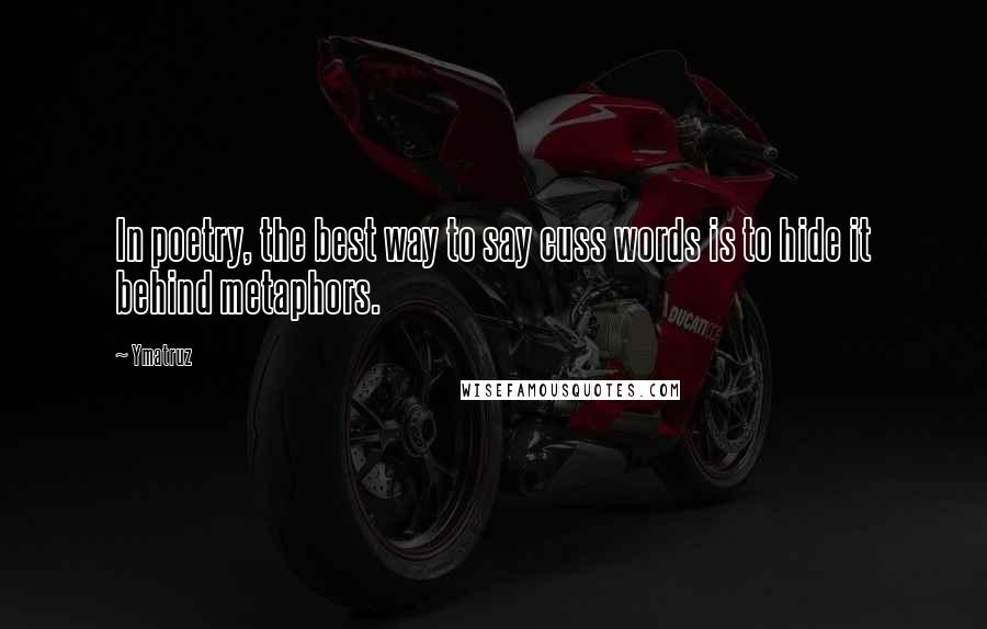 Ymatruz Quotes: In poetry, the best way to say cuss words is to hide it behind metaphors.