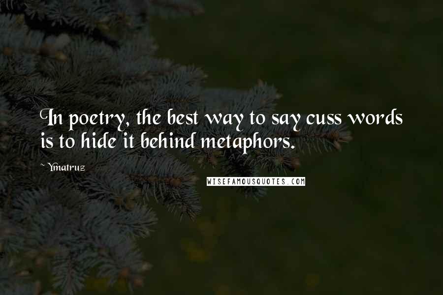 Ymatruz Quotes: In poetry, the best way to say cuss words is to hide it behind metaphors.