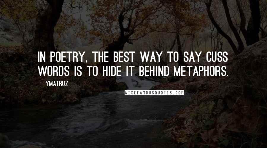 Ymatruz Quotes: In poetry, the best way to say cuss words is to hide it behind metaphors.