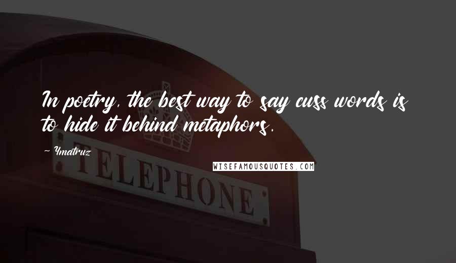 Ymatruz Quotes: In poetry, the best way to say cuss words is to hide it behind metaphors.
