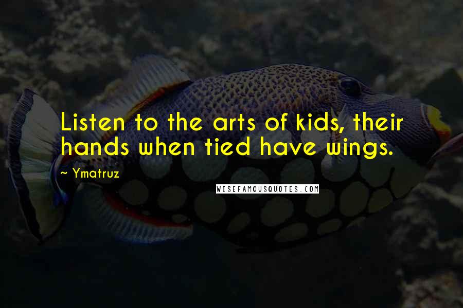 Ymatruz Quotes: Listen to the arts of kids, their hands when tied have wings.