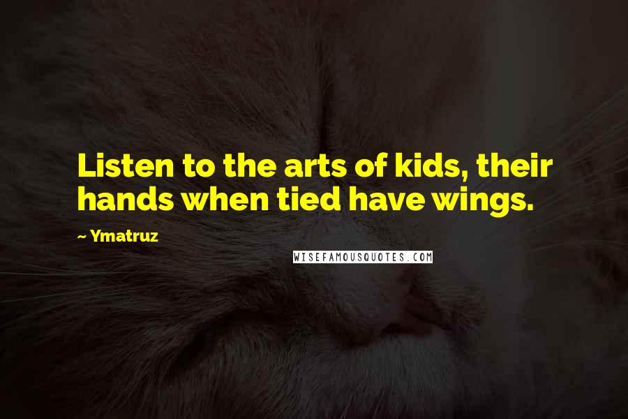 Ymatruz Quotes: Listen to the arts of kids, their hands when tied have wings.