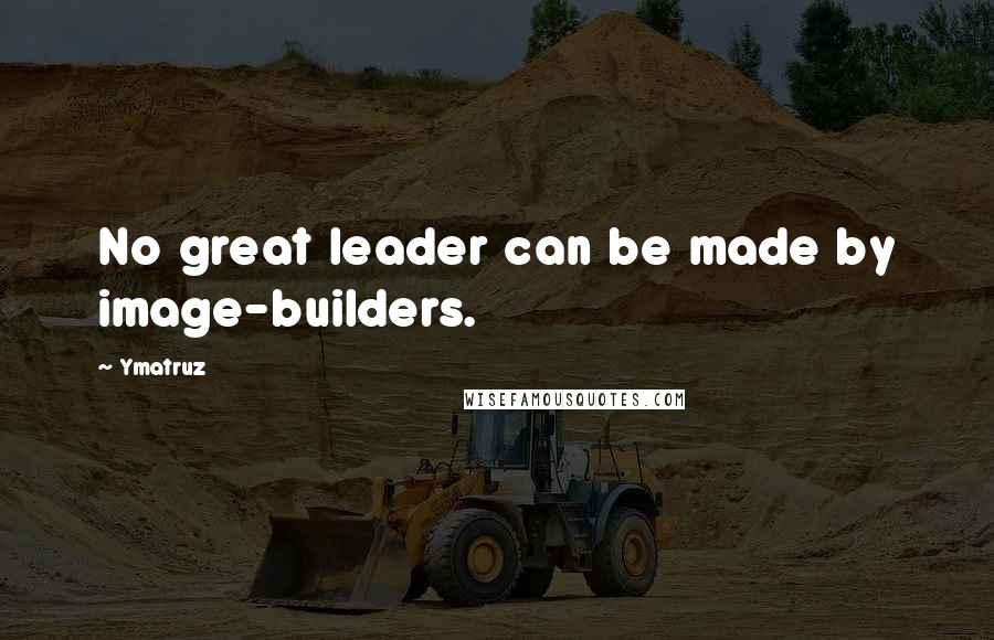 Ymatruz Quotes: No great leader can be made by image-builders.