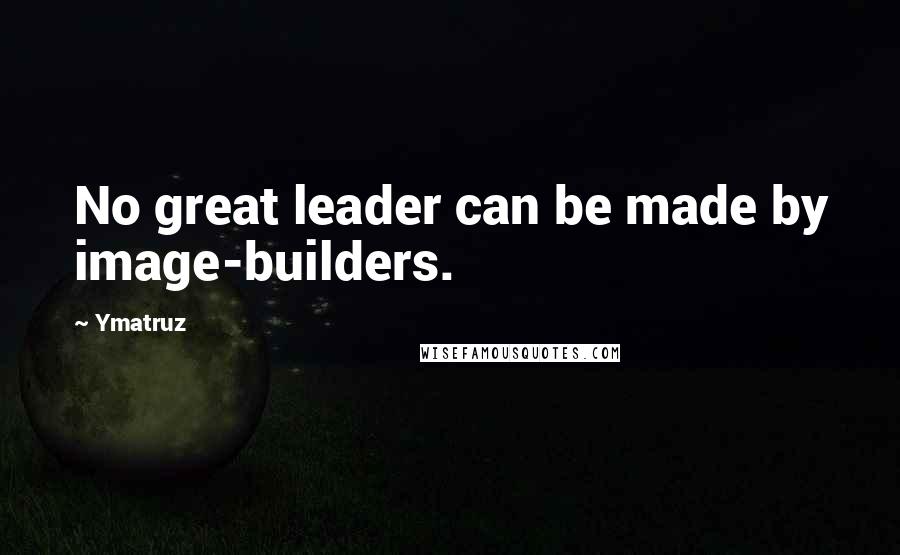 Ymatruz Quotes: No great leader can be made by image-builders.