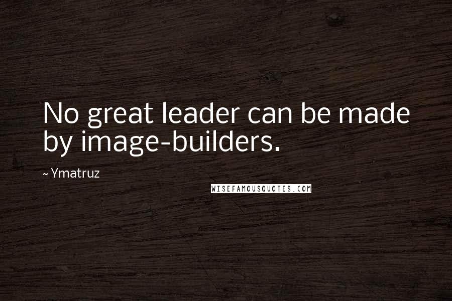 Ymatruz Quotes: No great leader can be made by image-builders.