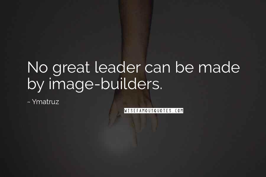 Ymatruz Quotes: No great leader can be made by image-builders.