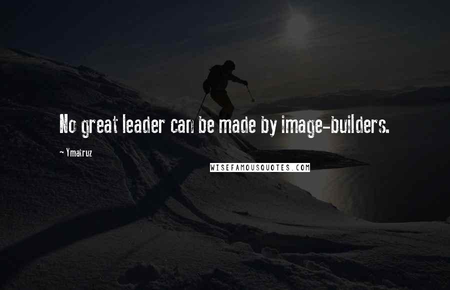 Ymatruz Quotes: No great leader can be made by image-builders.