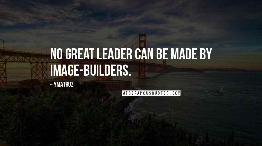 Ymatruz Quotes: No great leader can be made by image-builders.