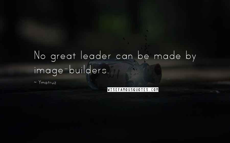 Ymatruz Quotes: No great leader can be made by image-builders.