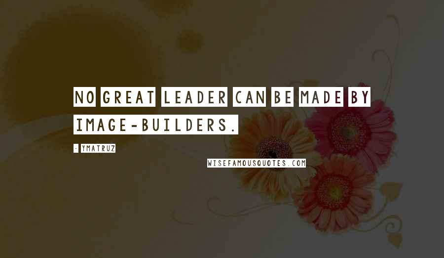 Ymatruz Quotes: No great leader can be made by image-builders.