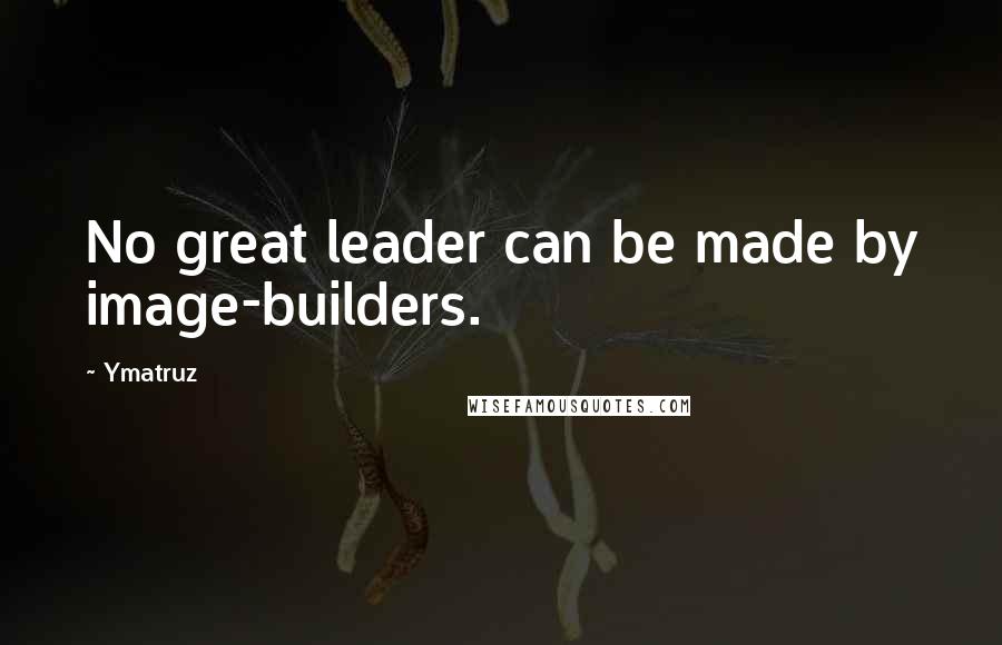 Ymatruz Quotes: No great leader can be made by image-builders.