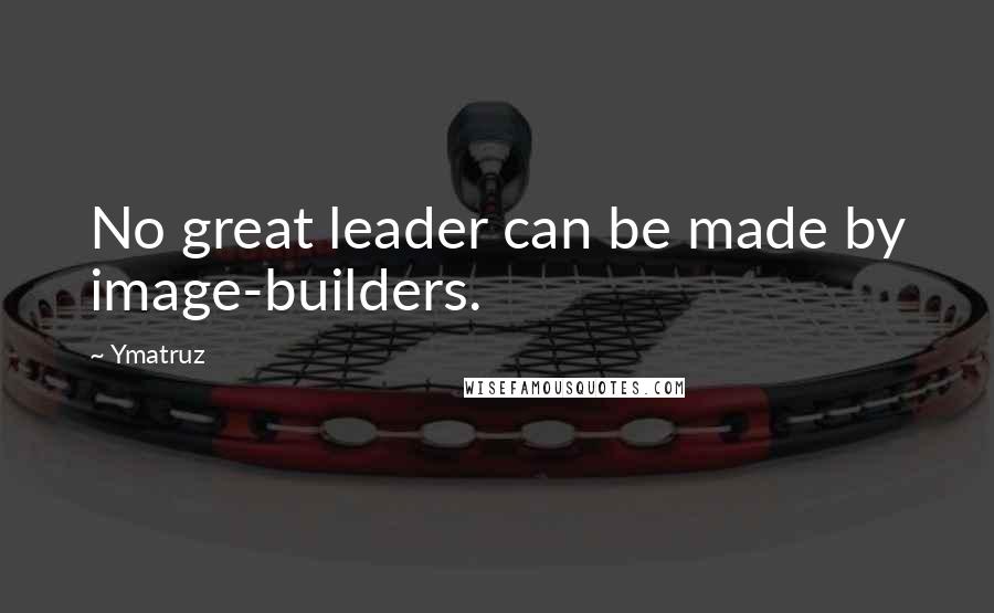 Ymatruz Quotes: No great leader can be made by image-builders.