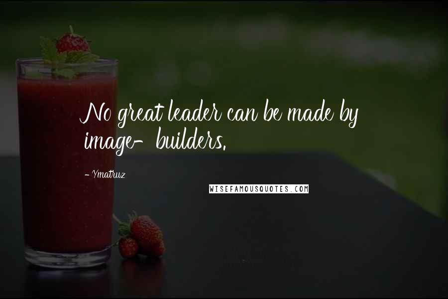Ymatruz Quotes: No great leader can be made by image-builders.