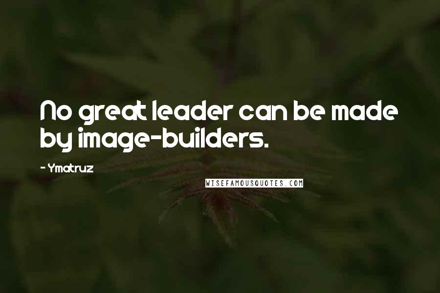 Ymatruz Quotes: No great leader can be made by image-builders.