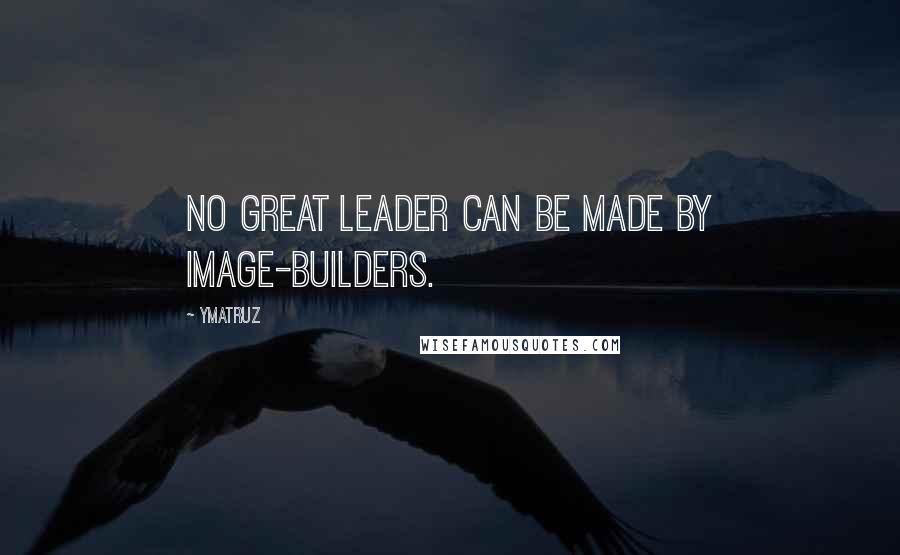 Ymatruz Quotes: No great leader can be made by image-builders.