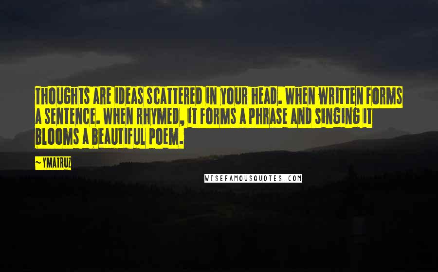 Ymatruz Quotes: Thoughts are ideas scattered in your head. When written forms a sentence. When rhymed, it forms a phrase and singing it blooms a beautiful poem.