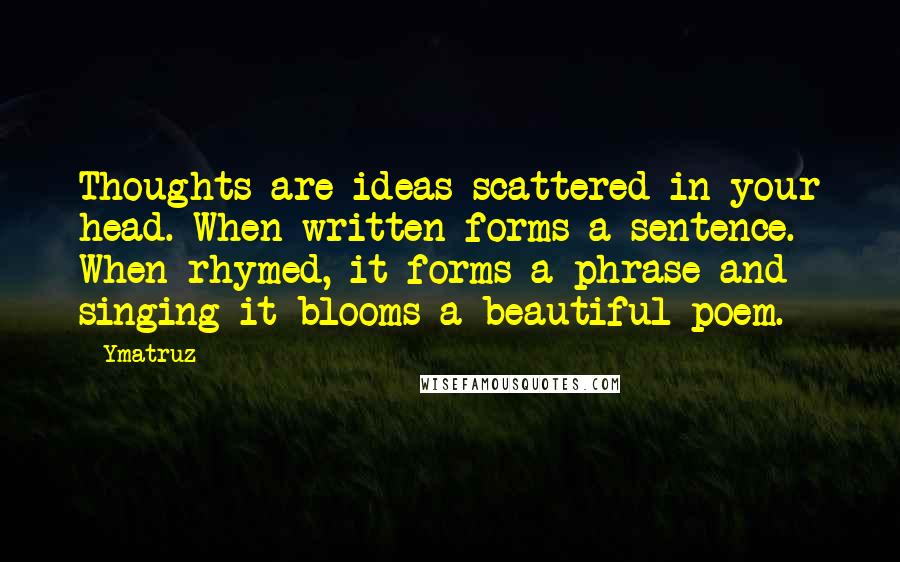 Ymatruz Quotes: Thoughts are ideas scattered in your head. When written forms a sentence. When rhymed, it forms a phrase and singing it blooms a beautiful poem.