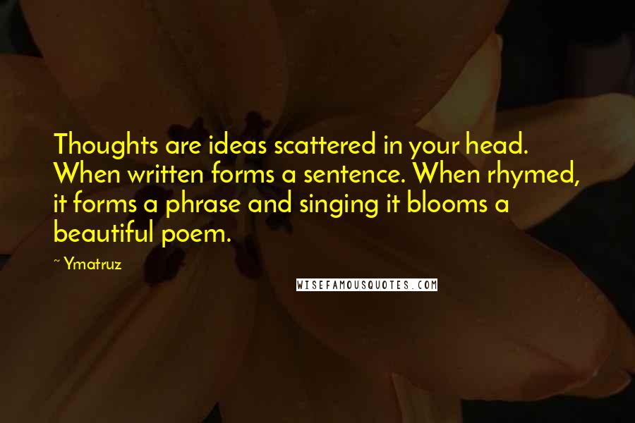 Ymatruz Quotes: Thoughts are ideas scattered in your head. When written forms a sentence. When rhymed, it forms a phrase and singing it blooms a beautiful poem.