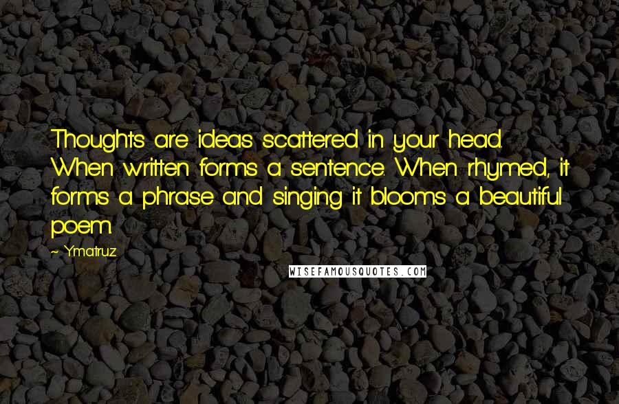 Ymatruz Quotes: Thoughts are ideas scattered in your head. When written forms a sentence. When rhymed, it forms a phrase and singing it blooms a beautiful poem.