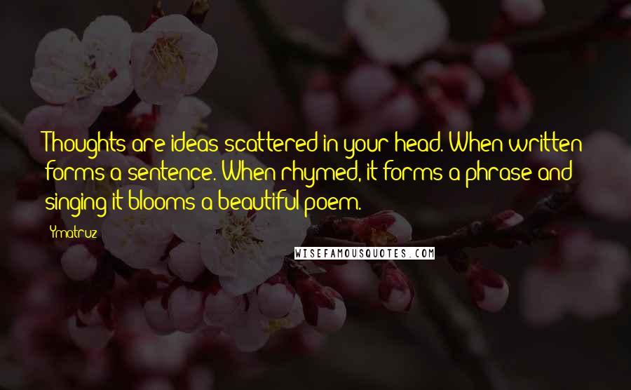 Ymatruz Quotes: Thoughts are ideas scattered in your head. When written forms a sentence. When rhymed, it forms a phrase and singing it blooms a beautiful poem.