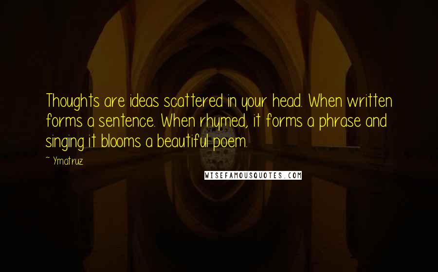 Ymatruz Quotes: Thoughts are ideas scattered in your head. When written forms a sentence. When rhymed, it forms a phrase and singing it blooms a beautiful poem.