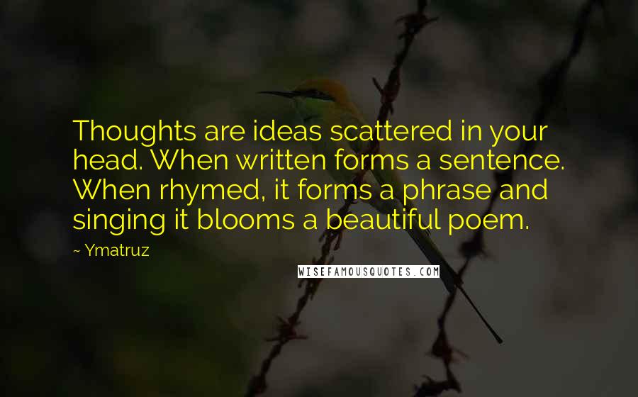 Ymatruz Quotes: Thoughts are ideas scattered in your head. When written forms a sentence. When rhymed, it forms a phrase and singing it blooms a beautiful poem.