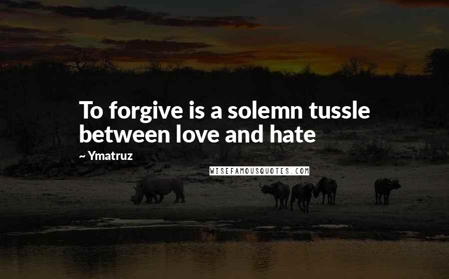 Ymatruz Quotes: To forgive is a solemn tussle between love and hate