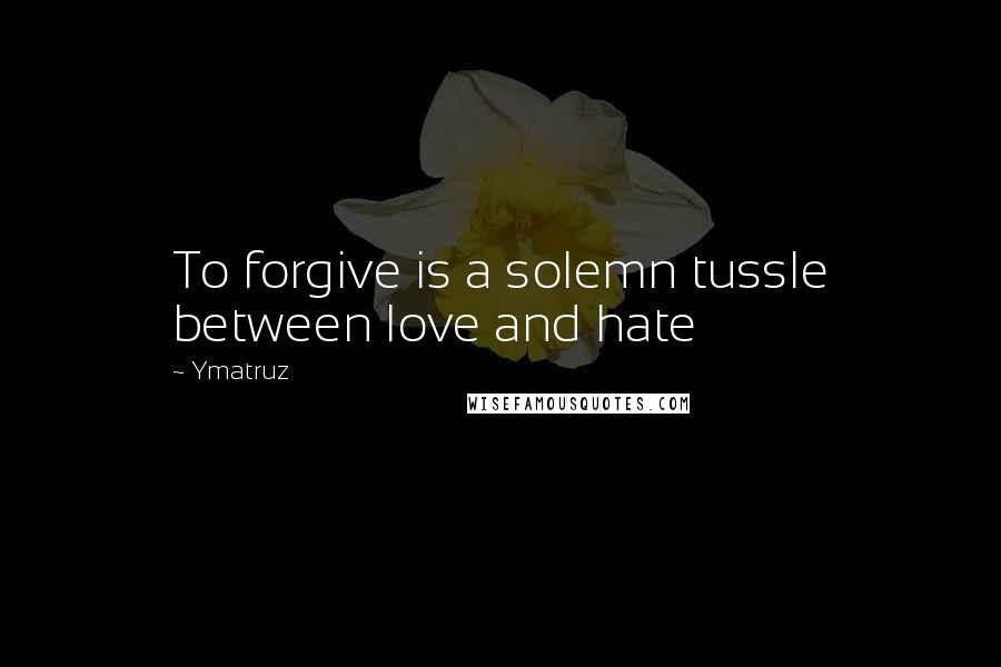 Ymatruz Quotes: To forgive is a solemn tussle between love and hate