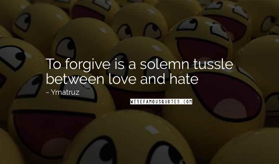 Ymatruz Quotes: To forgive is a solemn tussle between love and hate