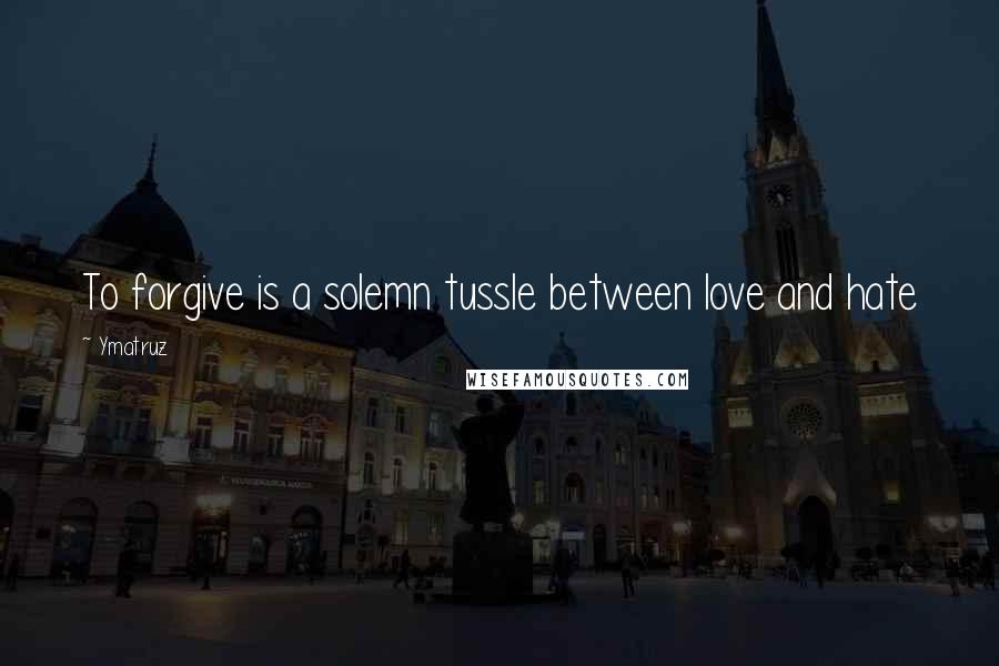 Ymatruz Quotes: To forgive is a solemn tussle between love and hate