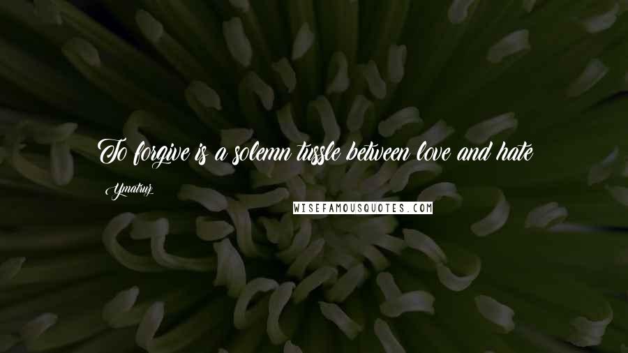 Ymatruz Quotes: To forgive is a solemn tussle between love and hate
