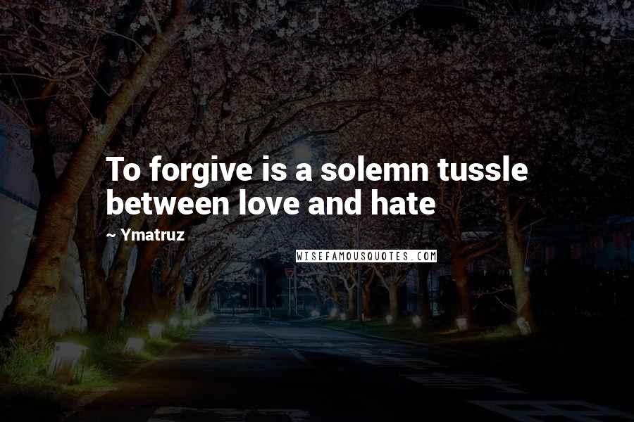 Ymatruz Quotes: To forgive is a solemn tussle between love and hate