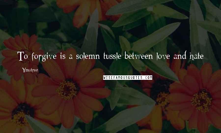 Ymatruz Quotes: To forgive is a solemn tussle between love and hate