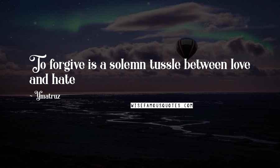 Ymatruz Quotes: To forgive is a solemn tussle between love and hate