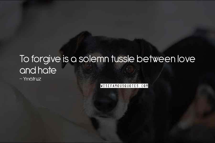 Ymatruz Quotes: To forgive is a solemn tussle between love and hate