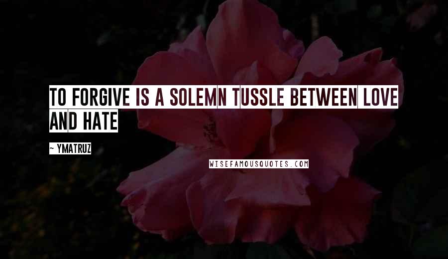 Ymatruz Quotes: To forgive is a solemn tussle between love and hate