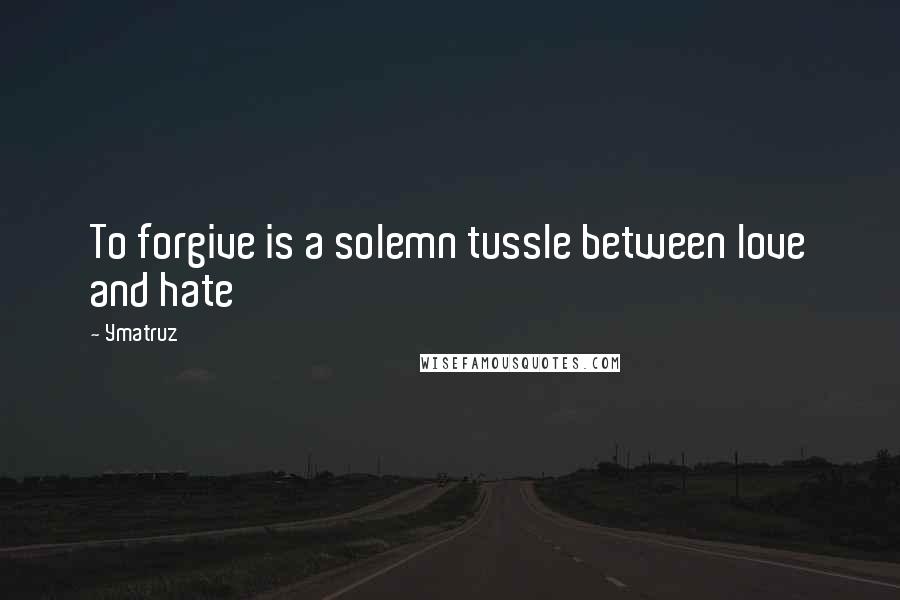 Ymatruz Quotes: To forgive is a solemn tussle between love and hate