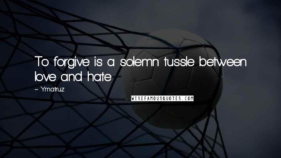 Ymatruz Quotes: To forgive is a solemn tussle between love and hate