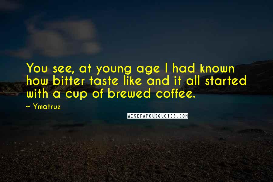 Ymatruz Quotes: You see, at young age I had known how bitter taste like and it all started with a cup of brewed coffee.