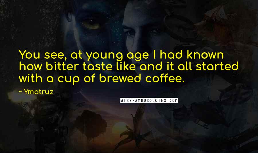 Ymatruz Quotes: You see, at young age I had known how bitter taste like and it all started with a cup of brewed coffee.