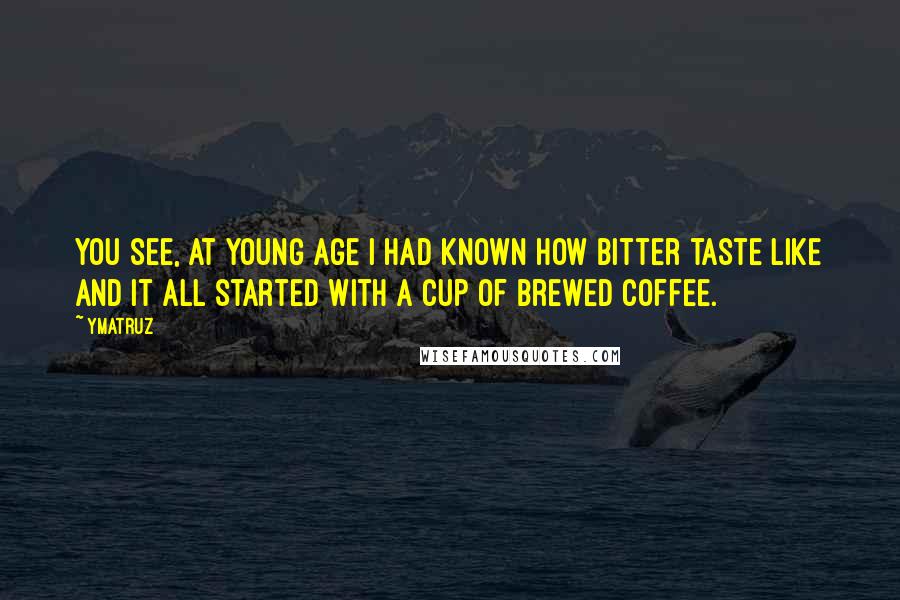 Ymatruz Quotes: You see, at young age I had known how bitter taste like and it all started with a cup of brewed coffee.