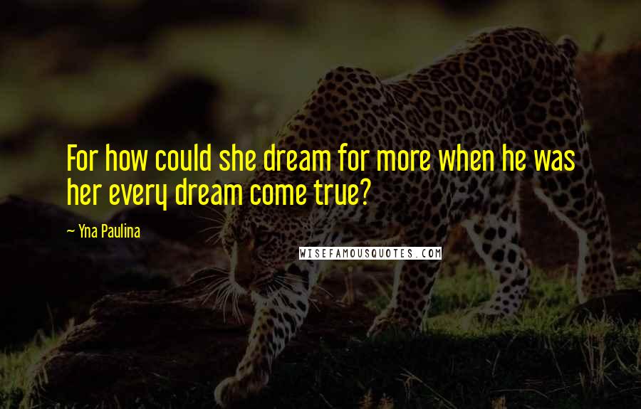 Yna Paulina Quotes: For how could she dream for more when he was her every dream come true?