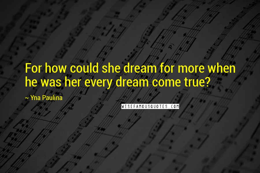 Yna Paulina Quotes: For how could she dream for more when he was her every dream come true?