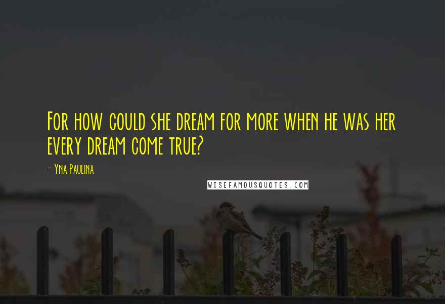 Yna Paulina Quotes: For how could she dream for more when he was her every dream come true?