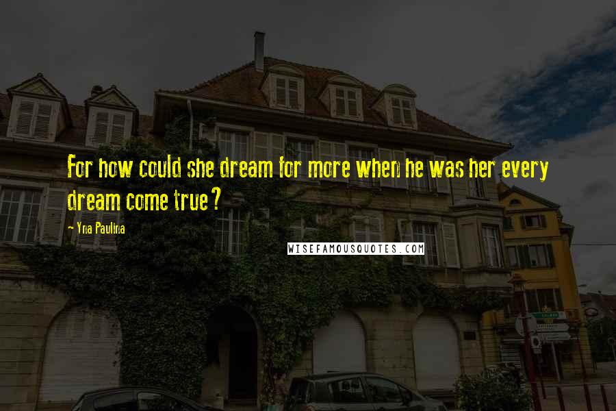 Yna Paulina Quotes: For how could she dream for more when he was her every dream come true?