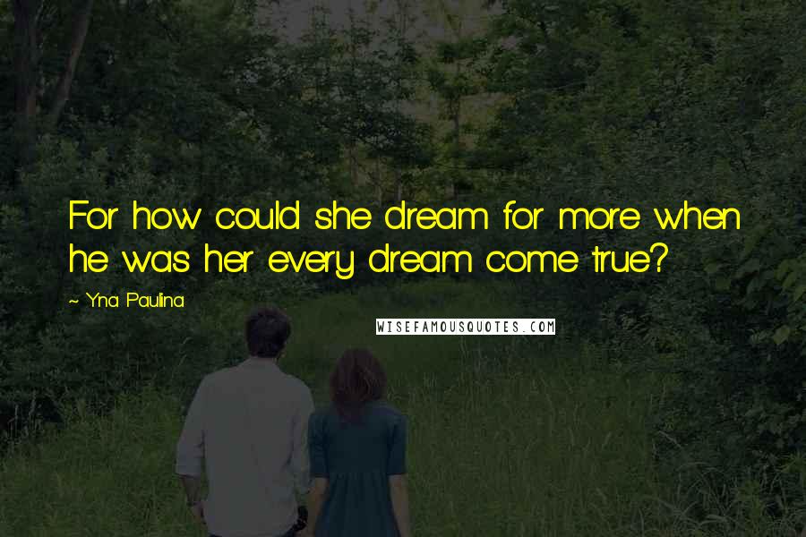 Yna Paulina Quotes: For how could she dream for more when he was her every dream come true?